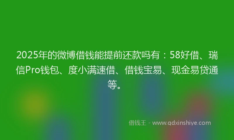 2025年的微博借钱能提前还款吗有：58好借、瑞信Pro钱包、度小满速借、借钱宝易、现金易贷通等。