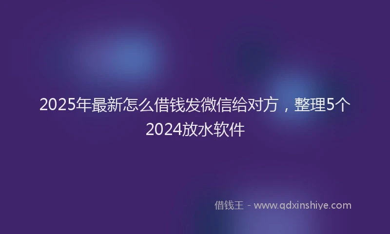 2025年最新怎么借钱发微信给对方，整理5个2024放水软件