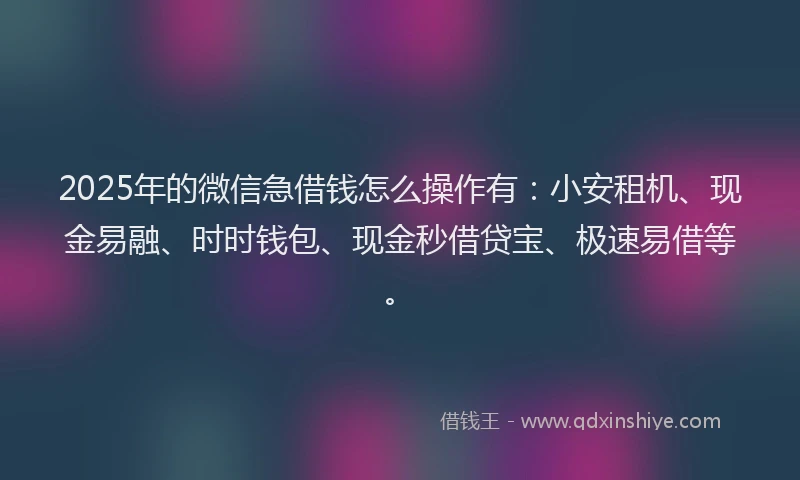 2025年的微信急借钱怎么操作有：小安租机、现金易融、时时钱包、现金秒借贷宝、极速易借等。