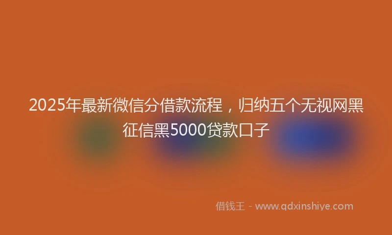 2025年最新微信分借款流程，归纳五个无视网黑征信黑5000贷款口子