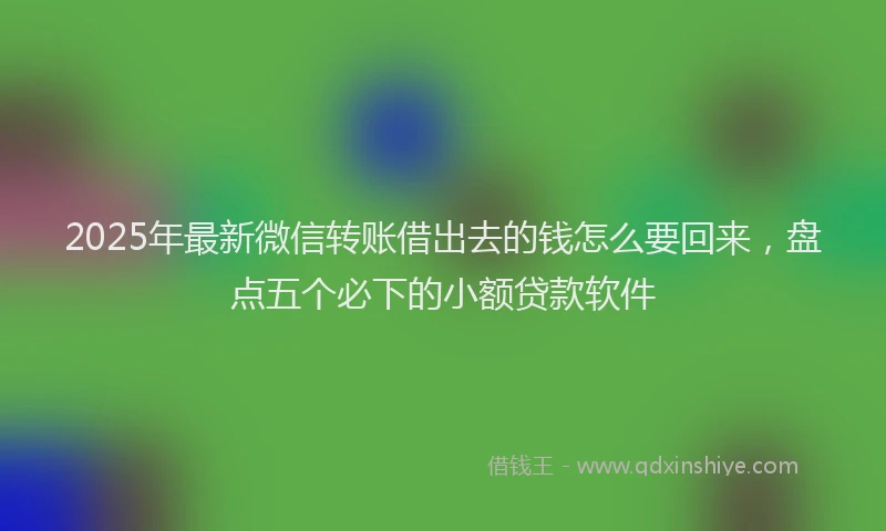 2025年最新微信转账借出去的钱怎么要回来，盘点五个必下的小额贷款软件