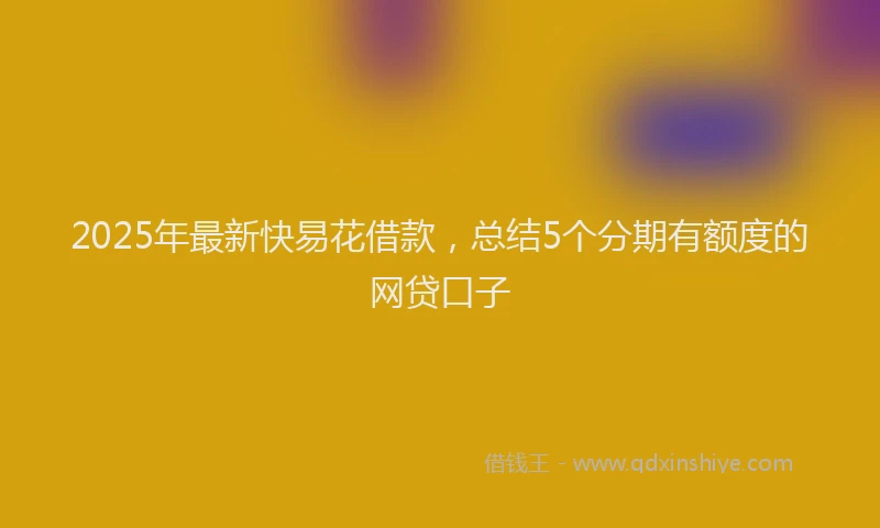 2025年最新快易花借款，总结5个分期有额度的网贷口子