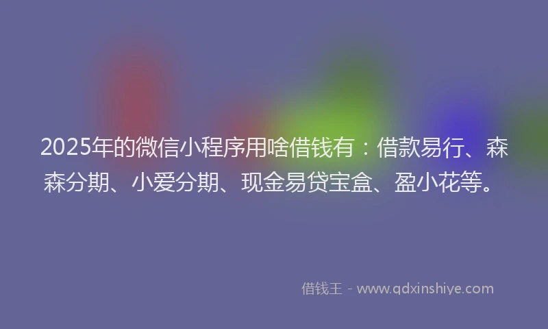 2025年的微信小程序用啥借钱有:借款易行、森森分期、小爱分期、现金易贷宝盒、盈小花等。