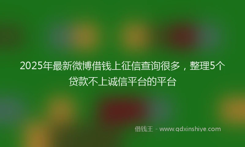 2025年最新微博借钱上征信查询很多，整理5个贷款不上诚信平台的平台
