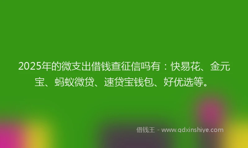2025年的微支出借钱查征信吗有：快易花、金元宝、蚂蚁微贷、速贷宝钱包、好优选等。