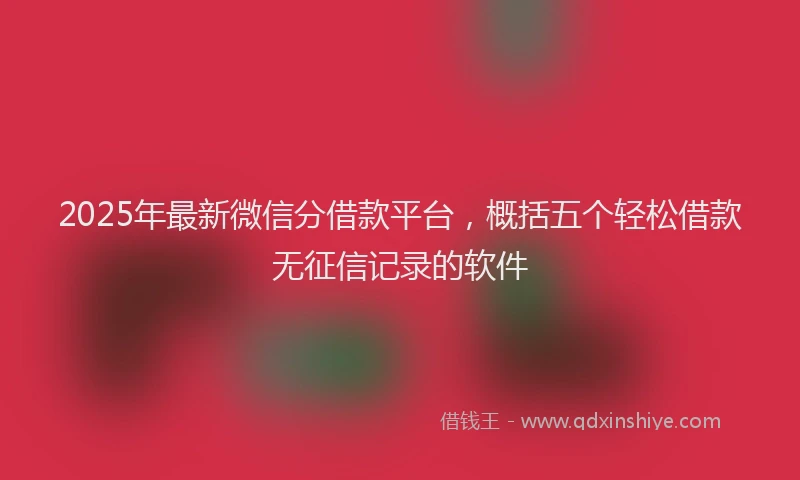 2025年最新微信分借款平台，概括五个轻松借款无征信记录的软件