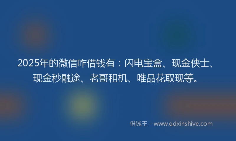 2025年的微信咋借钱有：闪电宝盒、现金侠士、现金秒融途、老哥租机、唯品花取现等。