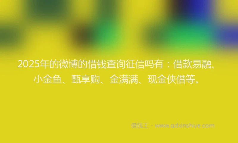 2025年的微博的借钱查询征信吗有：借款易融、小金鱼、甄享购、金满满、现金侠借等。