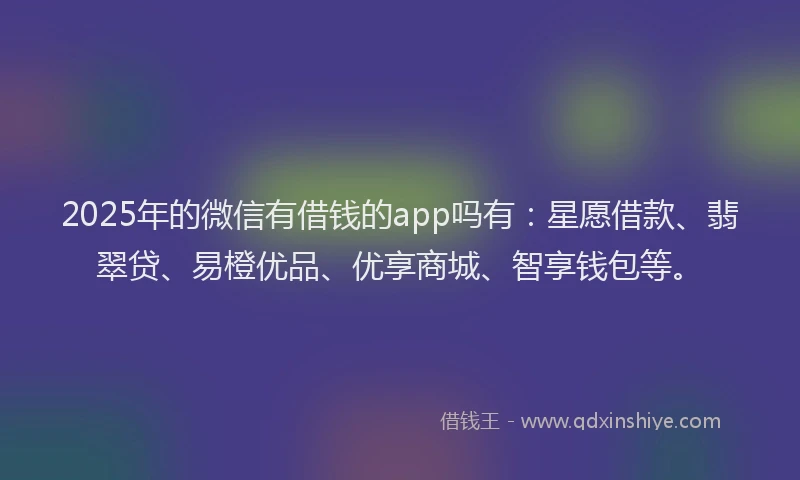 2025年的微信有借钱的app吗有：星愿借款、翡翠贷、易橙优品、优享商城、智享钱包等。