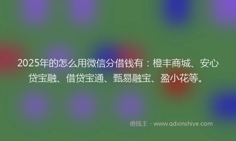 2025年的怎么用微信分借钱有：橙丰商城、安心贷宝融、借贷宝通、甄易融宝、盈小花等。