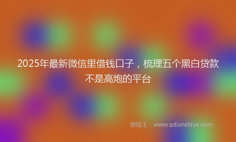 2025年最新微信里借钱口子，梳理五个黑白贷款不是高炮的平台