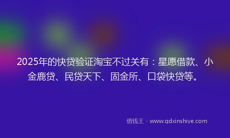 2025年的快贷验证淘宝不过关有：星愿借款、小金鹿贷、民贷天下、固金所、口袋快贷等。