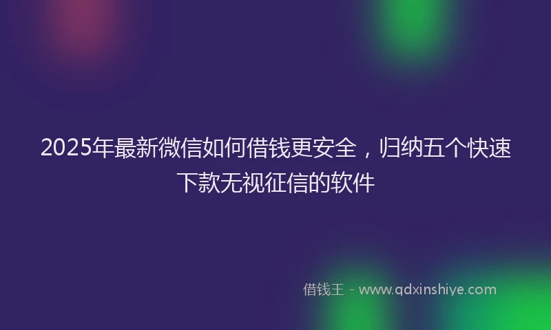 2025年最新微信如何借钱更安全，归纳五个快速下款无视征信的软件