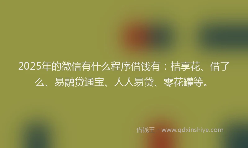 2025年的微信有什么程序借钱有：桔享花、借了么、易融贷通宝、人人易贷、零花罐等。
