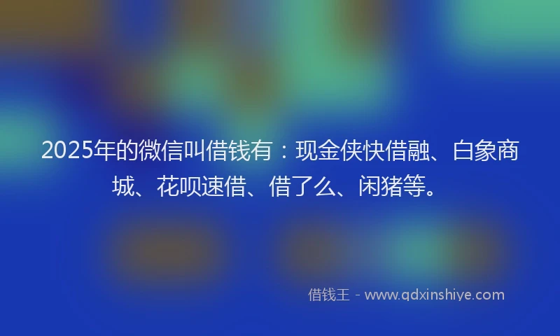 2025年的微信叫借钱有:现金侠快借融、白象商城、花呗速借、借了么、闲猪等。