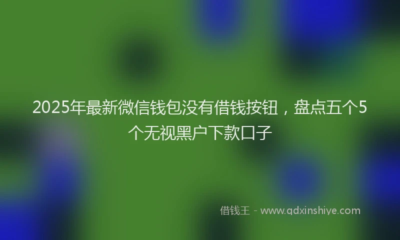 2025年最新微信钱包没有借钱按钮，盘点五个5个无视黑户下款口子