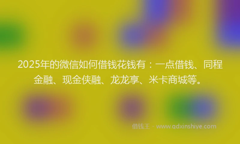 2025年的微信如何借钱花钱有：一点借钱、同程金融、现金侠融、龙龙享、米卡商城等。