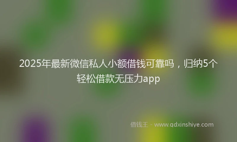 2025年最新微信私人小额借钱可靠吗，归纳5个轻松借款无压力app