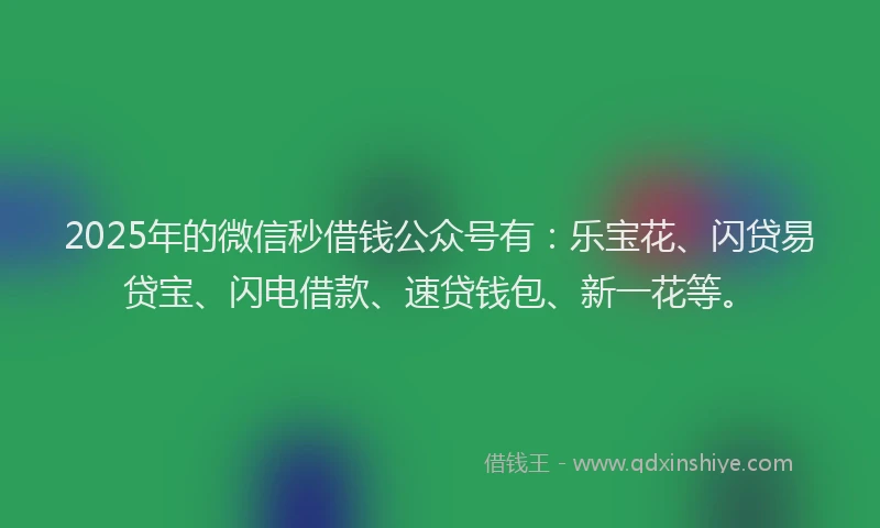 2025年的微信秒借钱公众号有：乐宝花、闪贷易贷宝、闪电借款、速贷钱包、新一花等。
