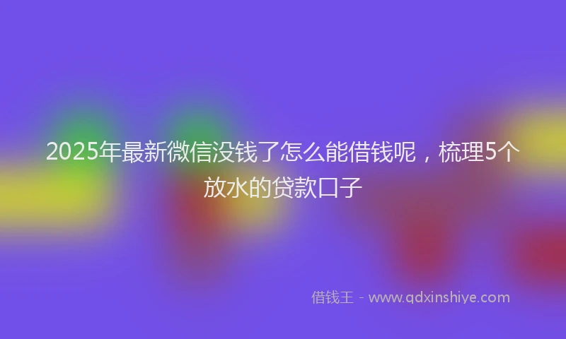 2025年最新微信没钱了怎么能借钱呢，梳理5个放水的贷款口子