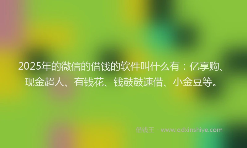 2025年的微信的借钱的软件叫什么有：亿享购、现金超人、有钱花、钱鼓鼓速借、小金豆等。
