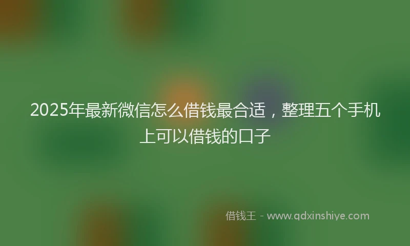 2025年最新微信怎么借钱最合适，整理五个手机上可以借钱的口子