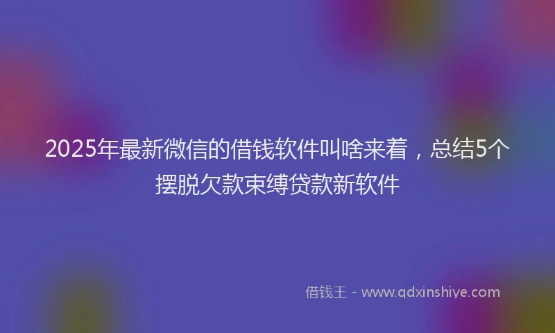 2025年最新微信的借钱软件叫啥来着，总结5个摆脱欠款束缚贷款新软件