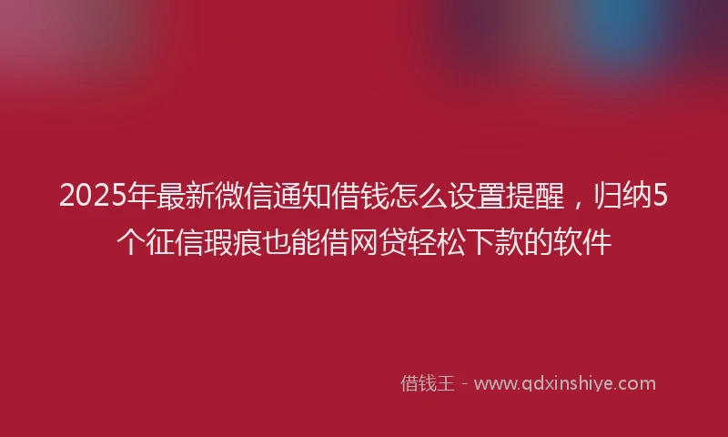 2025年最新微信通知借钱怎么设置提醒，归纳5个征信瑕疵也能借网贷轻松下款的软件