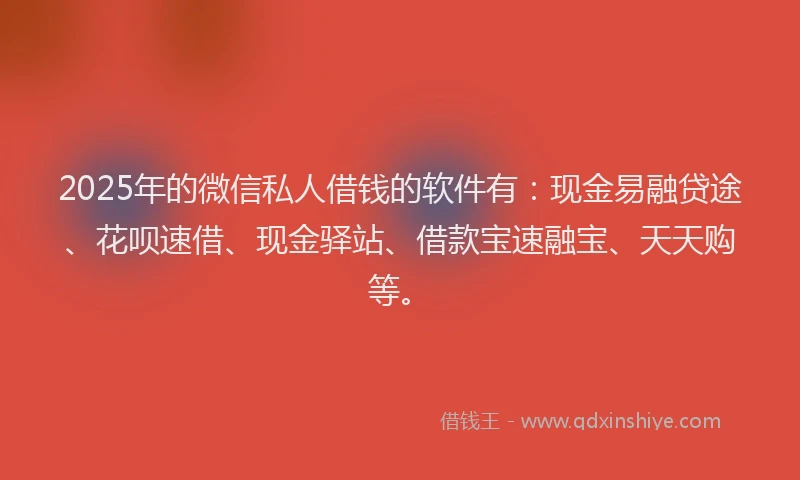 2025年的微信私人借钱的软件有：现金易融贷途、花呗速借、现金驿站、借款宝速融宝、天天购等。