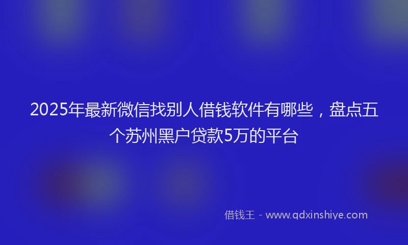 2025年最新微信找别人借钱软件有哪些，盘点五个苏州黑户贷款5万的平台