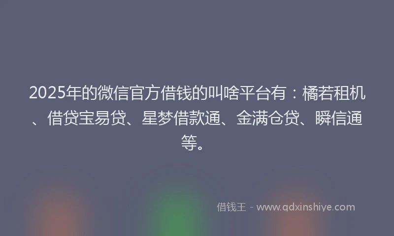 2025年的微信官方借钱的叫啥平台有：橘若租机、借贷宝易贷、星梦借款通、金满仓贷、瞬信通等。