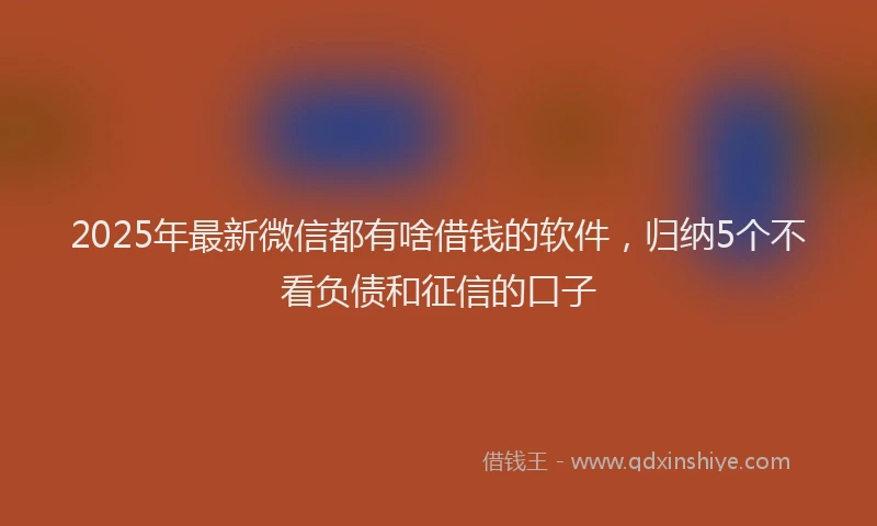 2025年最新微信都有啥借钱的软件，归纳5个不看负债和征信的口子