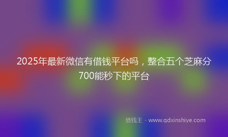 2025年最新微信有借钱平台吗，整合五个芝麻分700能秒下的平台