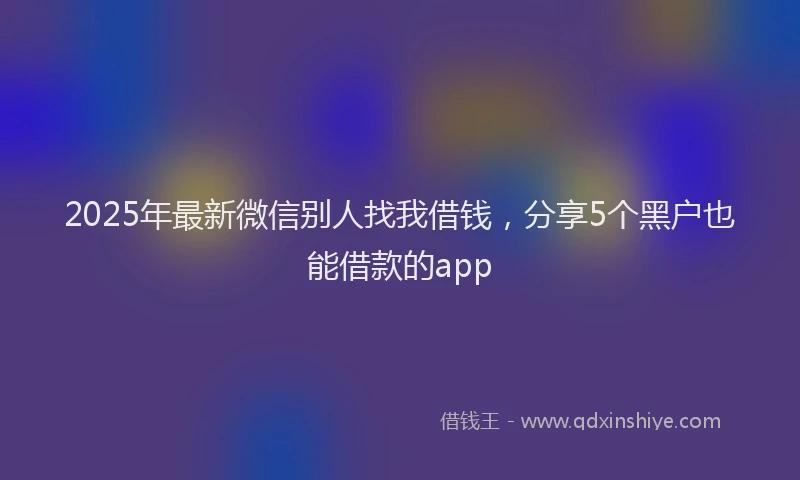 2025年最新微信别人找我借钱，分享5个黑户也能借款的app