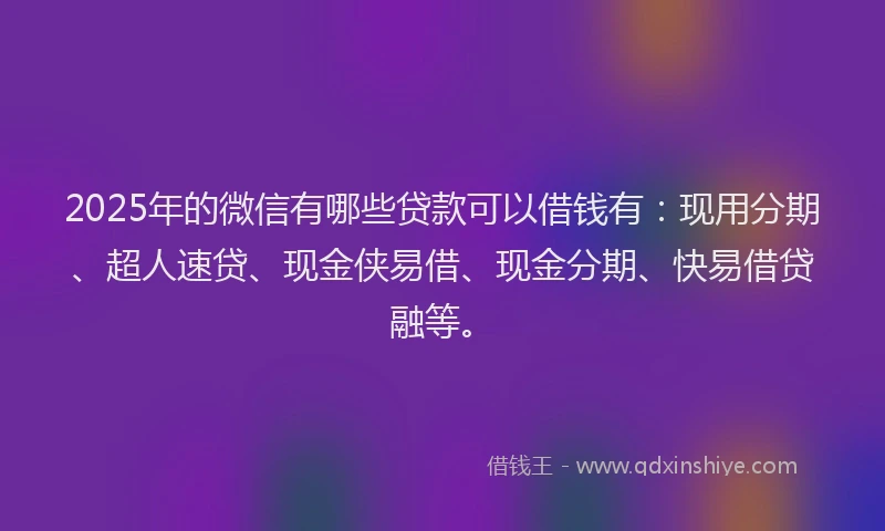 2025年的微信有哪些贷款可以借钱有：现用分期、超人速贷、现金侠易借、现金分期、快易借贷融等。