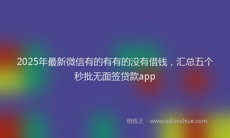 2025年最新微信有的有有的没有借钱，汇总五个秒批无面签贷款app