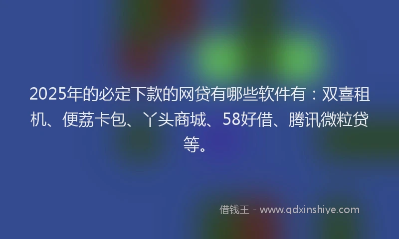 2025年的必定下款的网贷有哪些软件有：双喜租机、便荔卡包、丫头商城、58好借、腾讯微粒贷等。