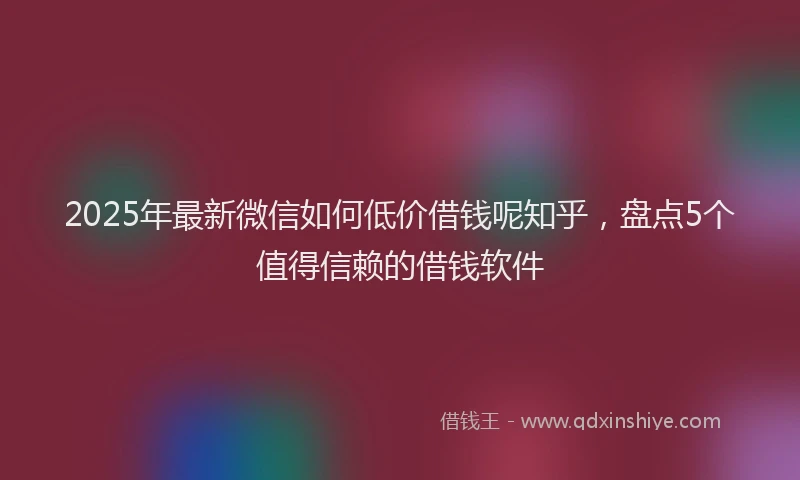 2025年最新微信如何低价借钱呢知乎，盘点5个值得信赖的借钱软件