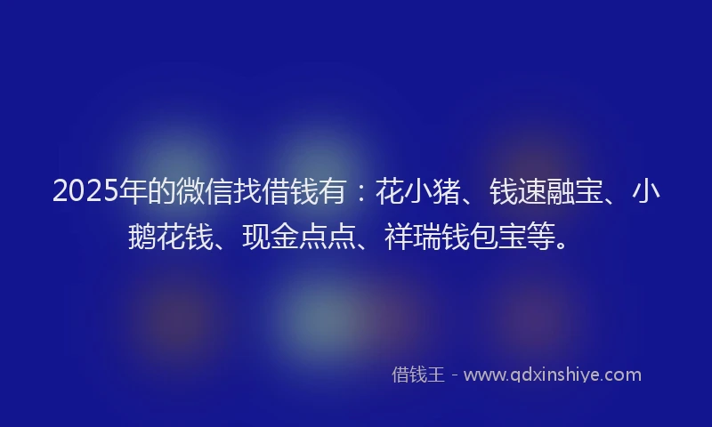 2025年的微信找借钱有：花小猪、钱速融宝、小鹅花钱、现金点点、祥瑞钱包宝等。