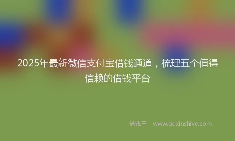 2025年最新微信支付宝借钱通道，梳理五个值得信赖的借钱平台