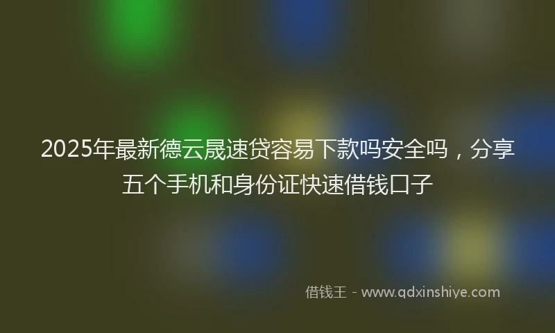2025年最新德云晟速贷容易下款吗安全吗，分享五个手机和身份证快速借钱口子
