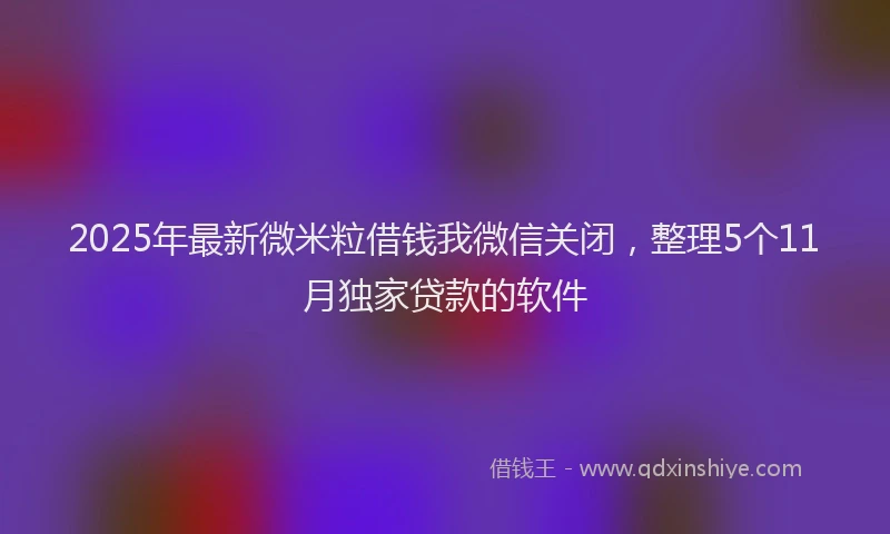 2025年最新微米粒借钱我微信关闭，整理5个11月独家贷款的软件