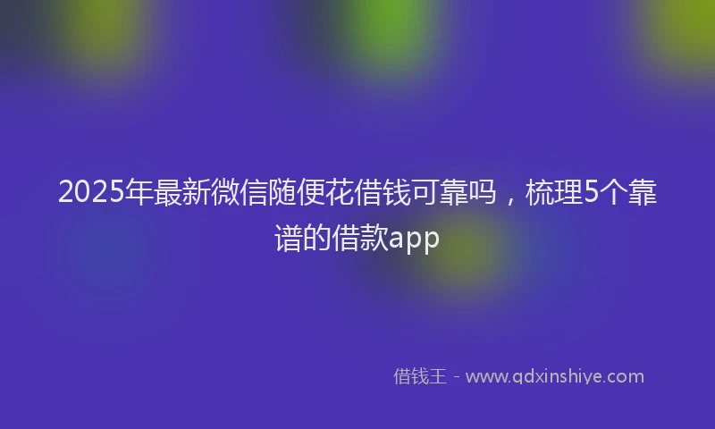 2025年最新微信随便花借钱可靠吗，梳理5个靠谱的借款app