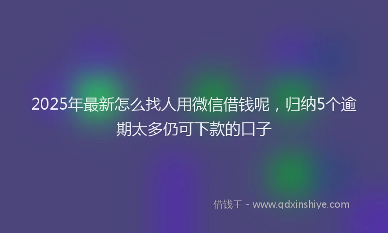 2025年最新怎么找人用微信借钱呢，归纳5个逾期太多仍可下款的口子