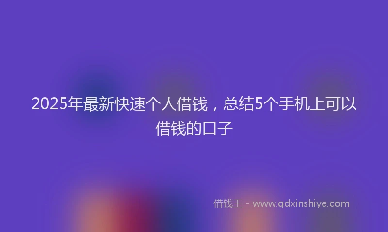 2025年最新快速个人借钱，总结5个手机上可以借钱的口子