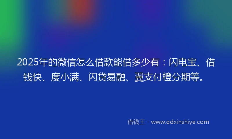 2025年的微信怎么借款能借多少有：闪电宝、借钱快、度小满、闪贷易融、翼支付橙分期等。