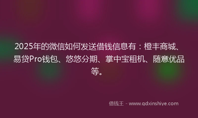 2025年的微信如何发送借钱信息有：橙丰商城、易贷Pro钱包、悠悠分期、掌中宝租机、随意优品等。