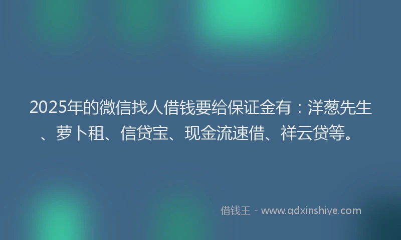 2025年的微信找人借钱要给保证金有：洋葱先生、萝卜租、信贷宝、现金流速借、祥云贷等。