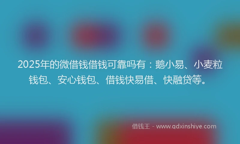 2025年的微借钱借钱可靠吗有：鹅小易、小麦粒钱包、安心钱包、借钱快易借、快融贷等。