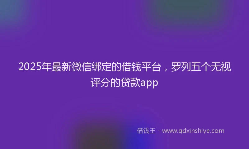 2025年最新微信绑定的借钱平台，罗列五个无视评分的贷款app